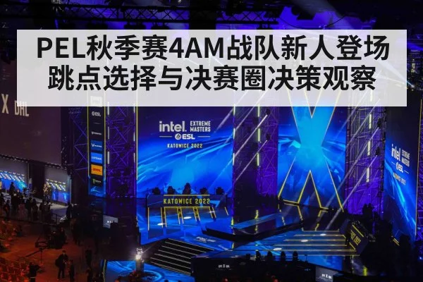 PEL秋季赛4AM战队新人登场 跳点选择与决赛圈决策观察