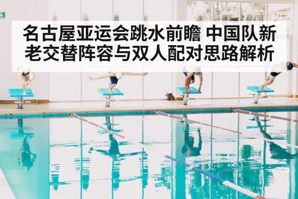 名古屋亚运会跳水前瞻 中国队新老交替阵容与双人配对思路解析