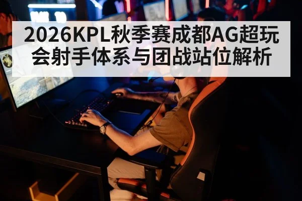 2026KPL秋季赛成都AG超玩会射手体系与团战站位解析