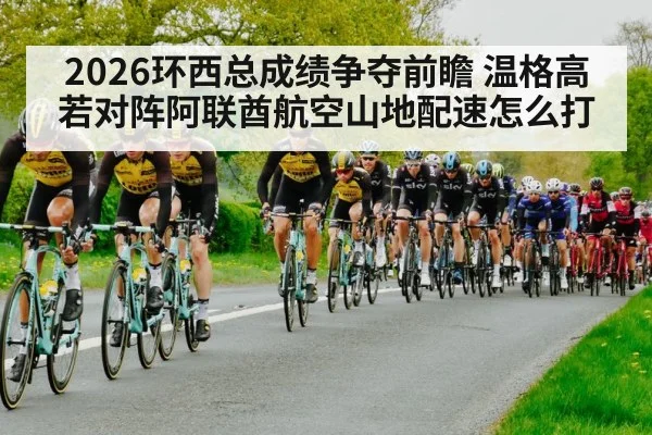2026环西总成绩争夺前瞻 温格高若对阵阿联酋航空山地配速怎么打
