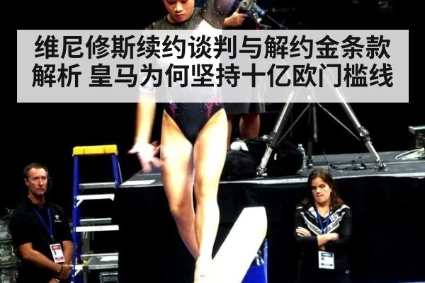 维尼修斯续约谈判与解约金条款解析 皇马为何坚持十亿欧门槛线