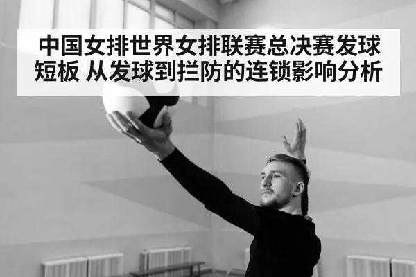 中国女排世界女排联赛总决赛发球短板 从发球到拦防的连锁影响分析