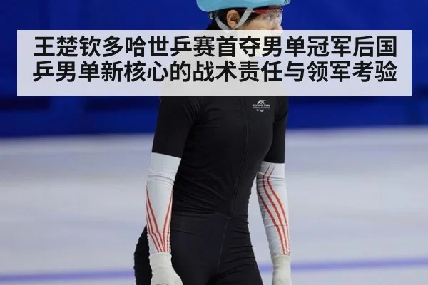 王楚钦多哈世乒赛首夺男单冠军后国乒男单新核心的战术责任与领军考验